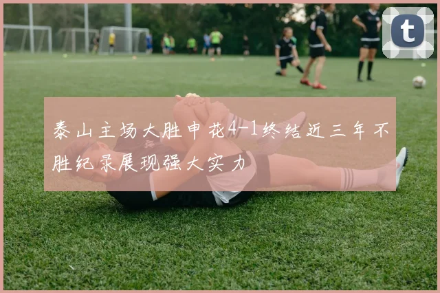 泰山主场大胜申花4-1终结近三年不胜纪录展现强大实力