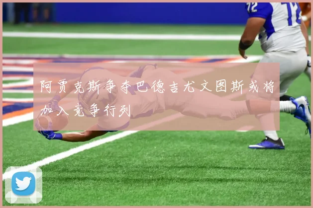 阿贾克斯争夺巴德吉尤文图斯或将加入竞争行列
