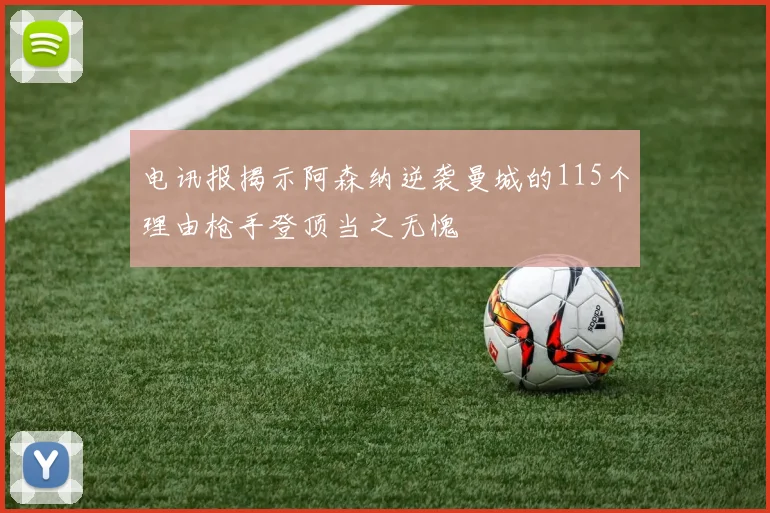 电讯报揭示阿森纳逆袭曼城的115个理由枪手登顶当之无愧