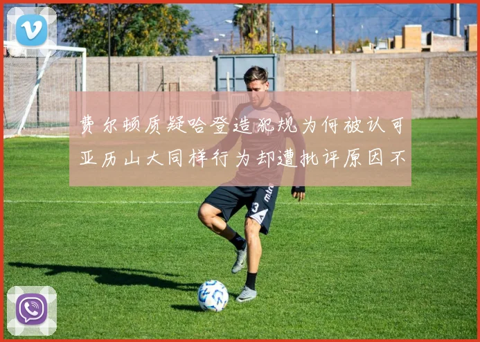 费尔顿质疑哈登造犯规为何被认可亚历山大同样行为却遭批评原因不明