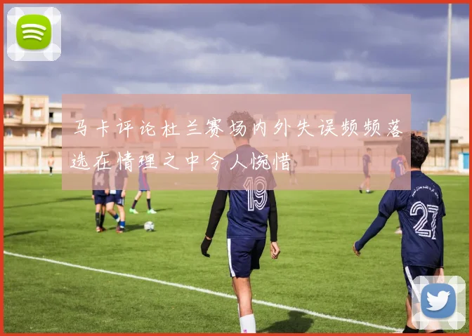 马卡评论杜兰赛场内外失误频频落选在情理之中令人惋惜