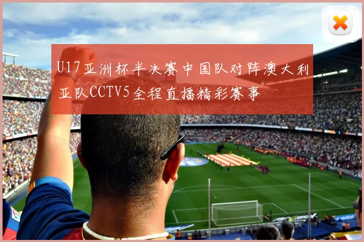 U17亚洲杯半决赛中国队对阵澳大利亚队CCTV5全程直播精彩赛事