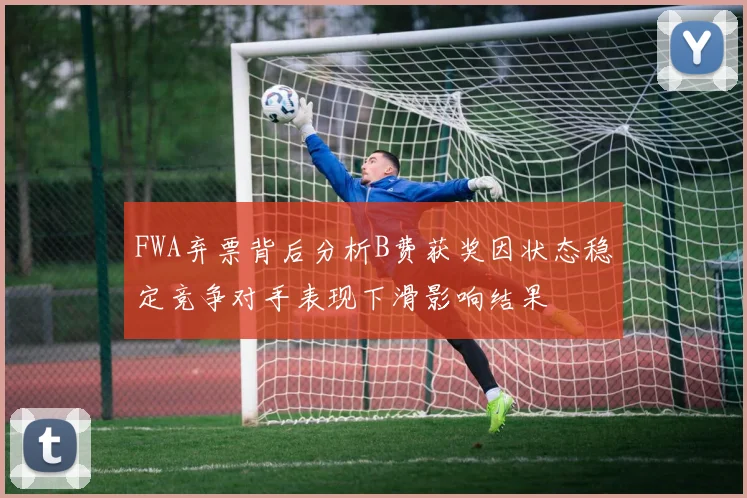 FWA弃票背后分析B费获奖因状态稳定竞争对手表现下滑影响结果