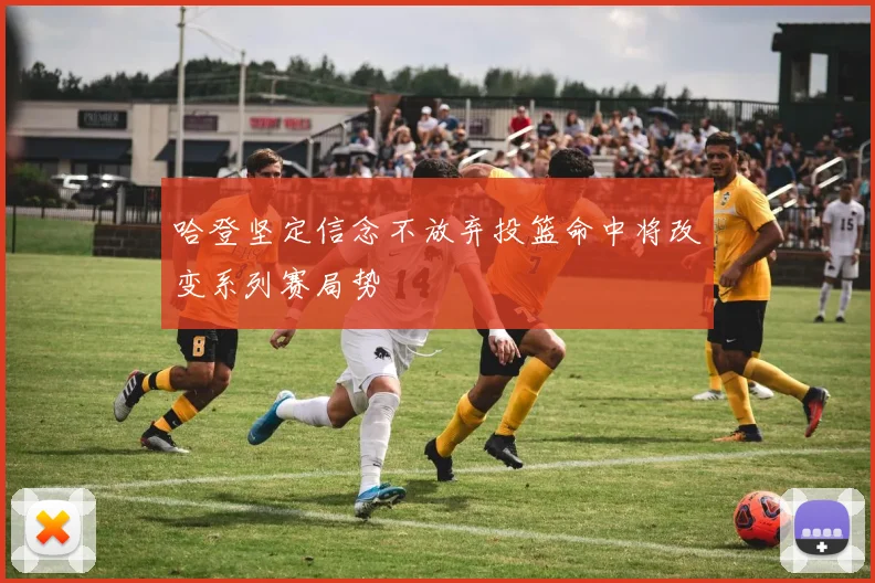 哈登坚定信念不放弃投篮命中将改变系列赛局势