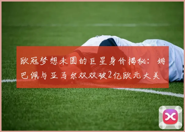 欧冠梦想未圆的巨星身价揭秘：姆巴佩与亚马尔双双破2亿欧元大关
