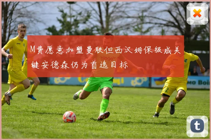 M费愿意加盟曼联但西汉姆保级成关键安德森仍为首选目标